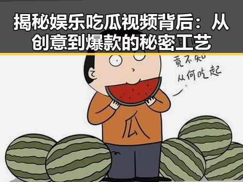 揭秘娱乐吃瓜视频背后：从创意到爆款的秘密工艺