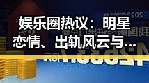 娱乐圈热议：明星恋情、出轨风云与版权之争引发网友热议