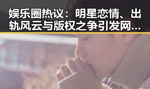 娱乐圈热议：明星恋情、出轨风云与版权之争引发网友热议