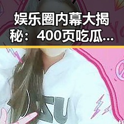 娱乐圈内幕大揭秘：400页吃瓜PDF引发热议