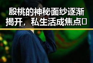 殷桃的神秘面纱逐渐揭开，私生活成焦点🔥